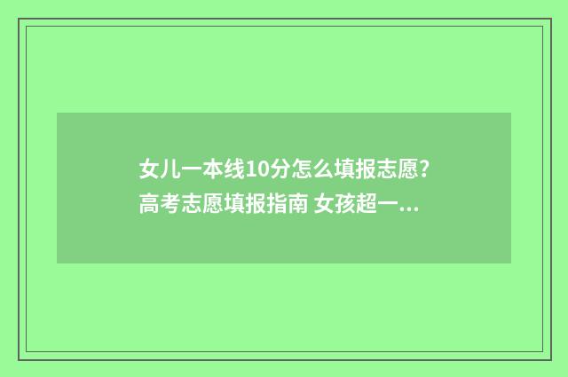 女儿一本线10分怎么填报志愿？高考志愿填报指南 女孩超一本线132分不敢算学费