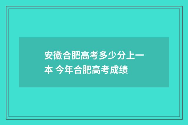安徽合肥高考多少分上一本 今年合肥高考成绩