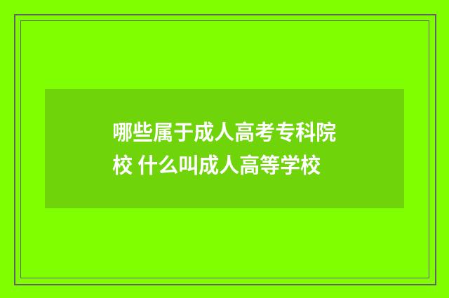 哪些属于成人高考专科院校 什么叫成人高等学校