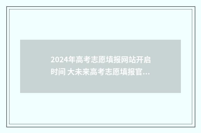 2024年高考志愿填报网站开启时间 大未来高考志愿填报官网