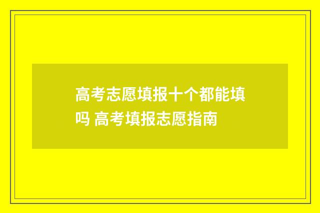 高考志愿填报十个都能填吗 高考填报志愿指南