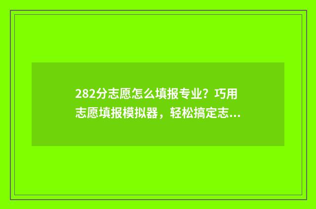 282分志愿怎么填报专业？巧用志愿填报模拟器，轻松搞定志愿填报！ 高考志愿2+2什么意思