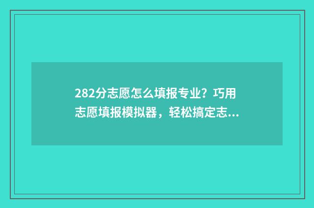 282分志愿怎么填报专业？巧用志愿填报模拟器，轻松搞定志愿填报！ 高考志愿2+2什么意思
