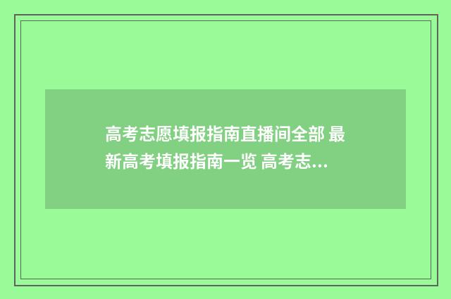 高考志愿填报指南直播间全部 最新高考填报指南一览 高考志愿填报指导