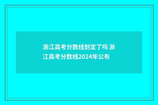 浙江高考分数线划定了吗 浙江高考分数线2024年公布