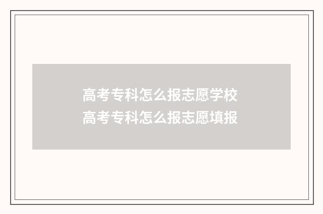 高考专科怎么报志愿学校 高考专科怎么报志愿填报