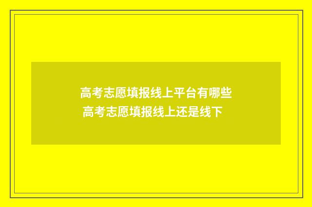 高考志愿填报线上平台有哪些 高考志愿填报线上还是线下
