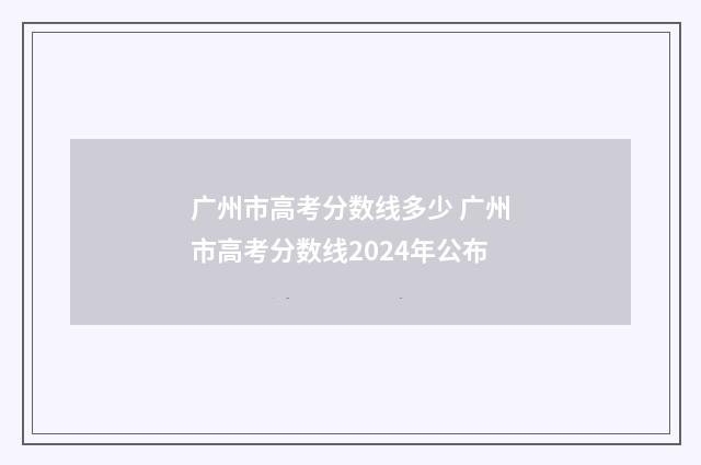 广州市高考分数线多少 广州市高考分数线2024年公布