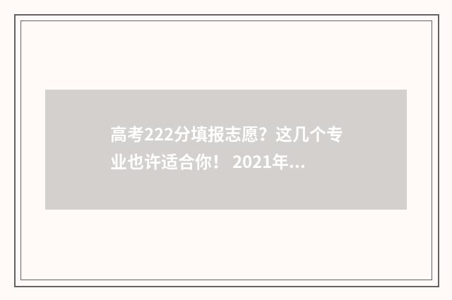 高考222分填报志愿？这几个专业也许适合你！ 2021年高考222分能读什么大学