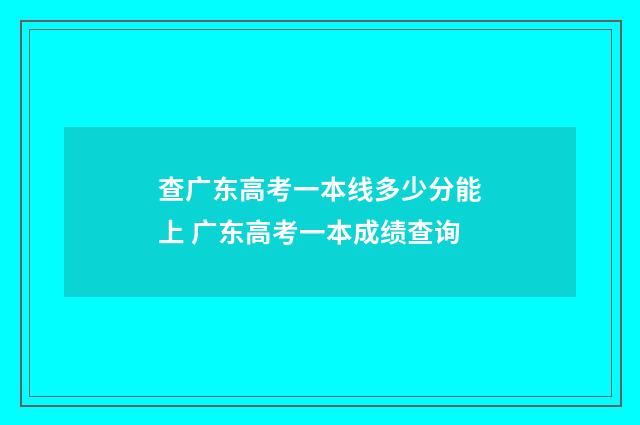 查广东高考一本线多少分能上 广东高考一本成绩查询
