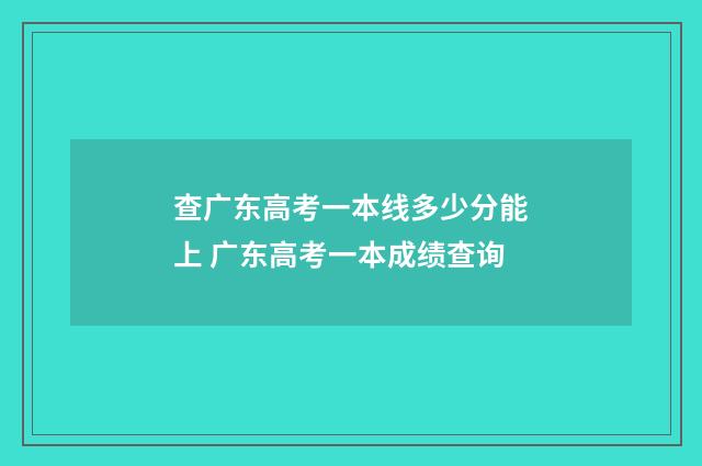 查广东高考一本线多少分能上 广东高考一本成绩查询