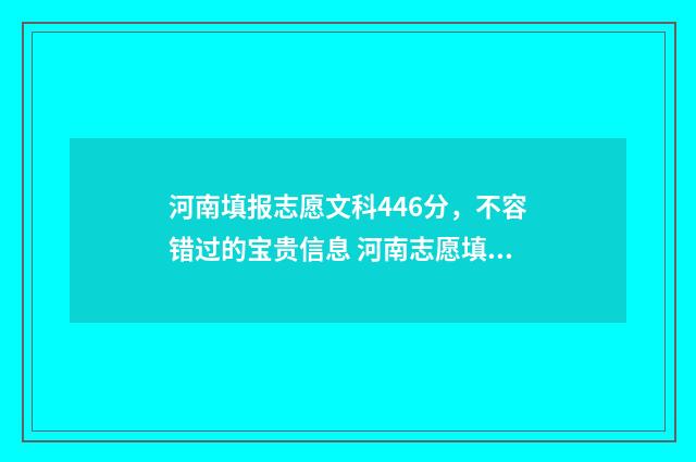河南填报志愿文科446分，不容错过的宝贵信息 河南志愿填报模板
