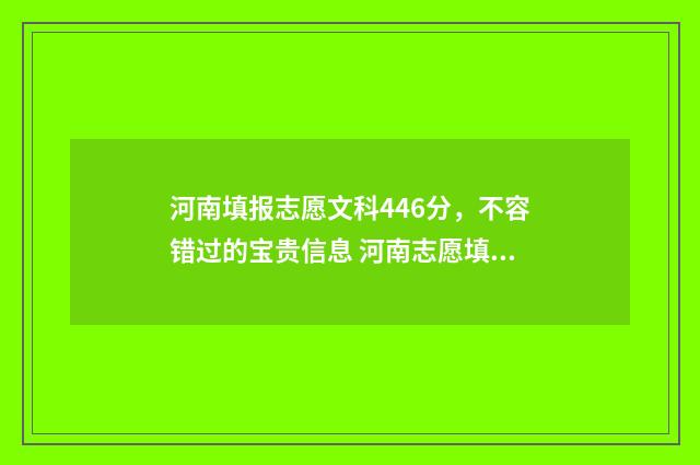 河南填报志愿文科446分，不容错过的宝贵信息 河南志愿填报模板