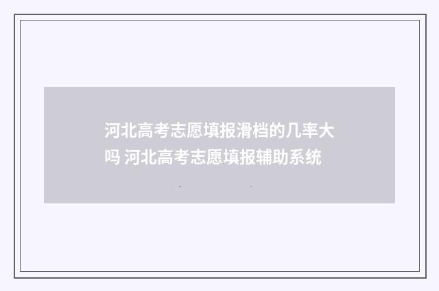河北高考志愿填报滑档的几率大吗 河北高考志愿填报辅助系统