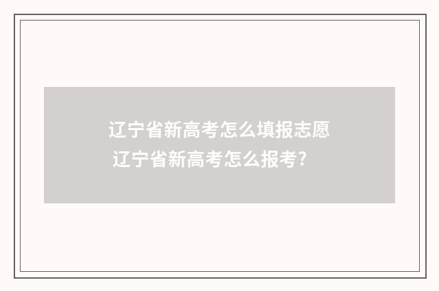 辽宁省新高考怎么填报志愿 辽宁省新高考怎么报考?