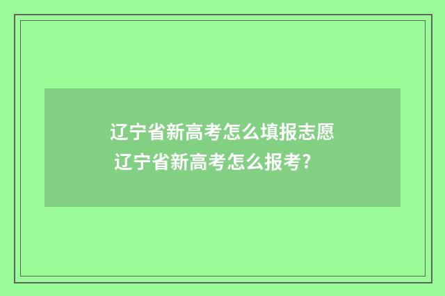 辽宁省新高考怎么填报志愿 辽宁省新高考怎么报考?