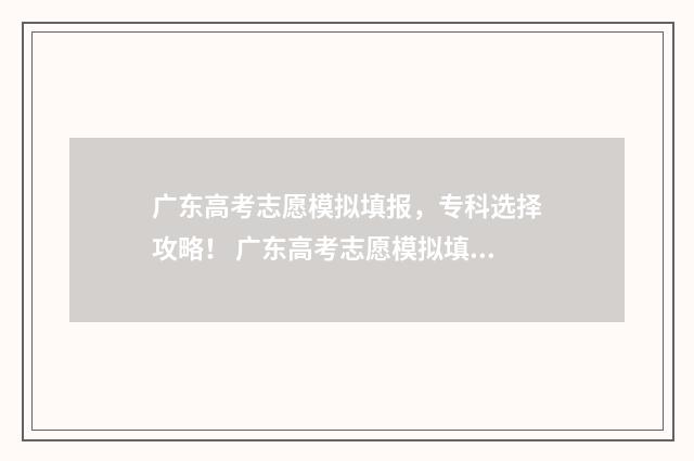 广东高考志愿模拟填报，专科选择攻略！ 广东高考志愿模拟填报系统入口