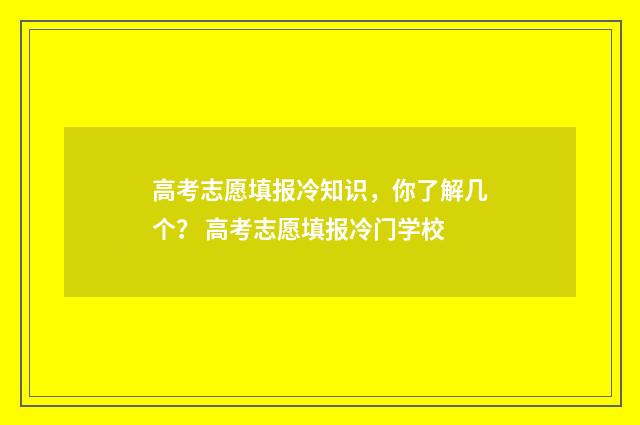 高考志愿填报冷知识，你了解几个？ 高考志愿填报冷门学校