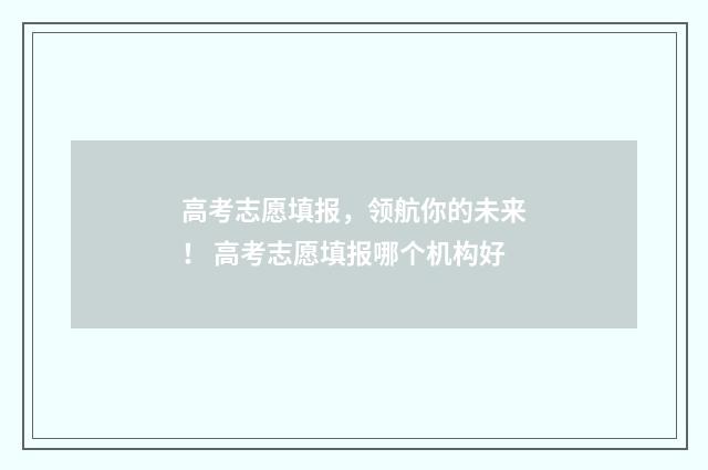 高考志愿填报，领航你的未来！ 高考志愿填报哪个机构好