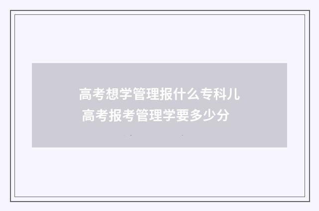 高考想学管理报什么专科儿 高考报考管理学要多少分