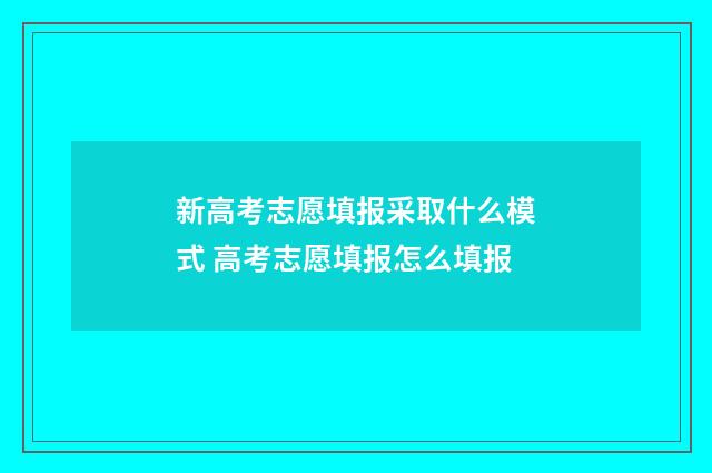 新高考志愿填报采取什么模式 高考志愿填报怎么填报