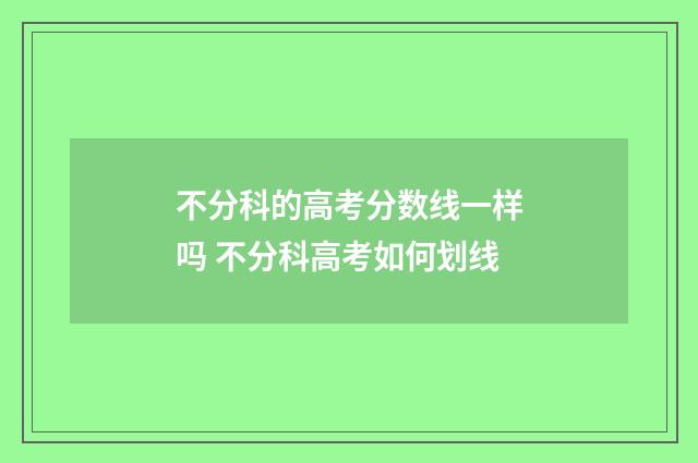 不分科的高考分数线一样吗 不分科高考如何划线