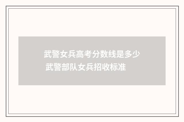 武警女兵高考分数线是多少 武警部队女兵招收标准