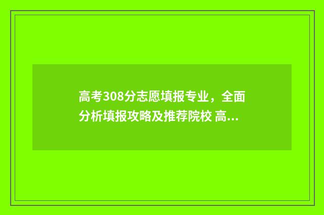 高考308分志愿填报专业，全面分析填报攻略及推荐院校 高考308分能上什么学校
