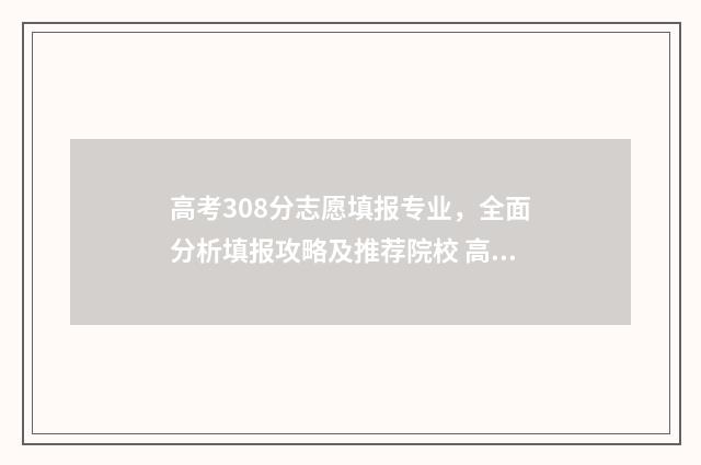 高考308分志愿填报专业，全面分析填报攻略及推荐院校 高考308分能上什么学校
