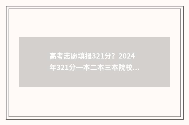 高考志愿填报321分？2024年321分一本二本三本院校推荐！ 高考志愿填报328
