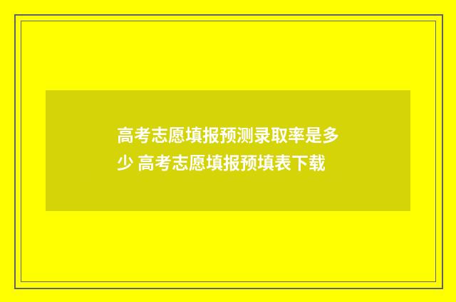 高考志愿填报预测录取率是多少 高考志愿填报预填表下载