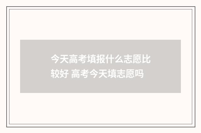 今天高考填报什么志愿比较好 高考今天填志愿吗
