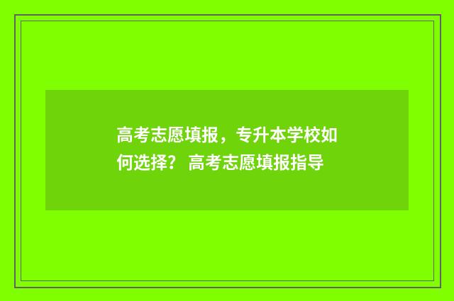 高考志愿填报，专升本学校如何选择？ 高考志愿填报指导