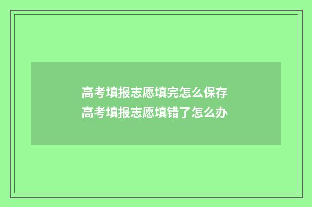高考填报志愿填完怎么保存 高考填报志愿填错了怎么办