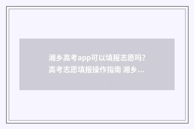 湘乡高考app可以填报志愿吗？高考志愿填报操作指南 湘乡市高考招生办电话