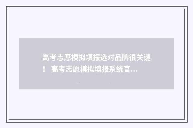 高考志愿模拟填报选对品牌很关键！ 高考志愿模拟填报系统官网