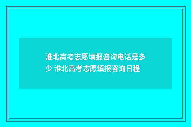 淮北高考志愿填报咨询电话是多少 淮北高考志愿填报咨询日程