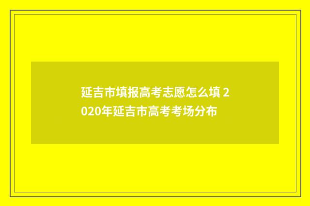 延吉市填报高考志愿怎么填 2020年延吉市高考考场分布