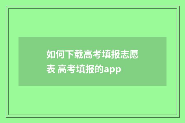 如何下载高考填报志愿表 高考填报的app