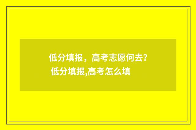 低分填报，高考志愿何去？ 低分填报,高考怎么填