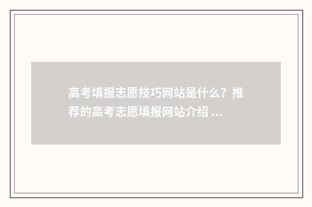 高考填报志愿技巧网站是什么？推荐的高考志愿填报网站介绍 高考填报志愿技巧如何选择大学
