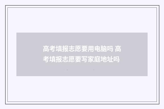 高考填报志愿要用电脑吗 高考填报志愿要写家庭地址吗