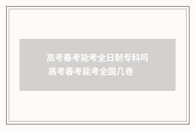 高考春考能考全日制专科吗 高考春考能考全国几卷