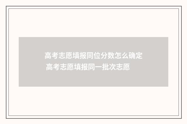 高考志愿填报同位分数怎么确定 高考志愿填报同一批次志愿