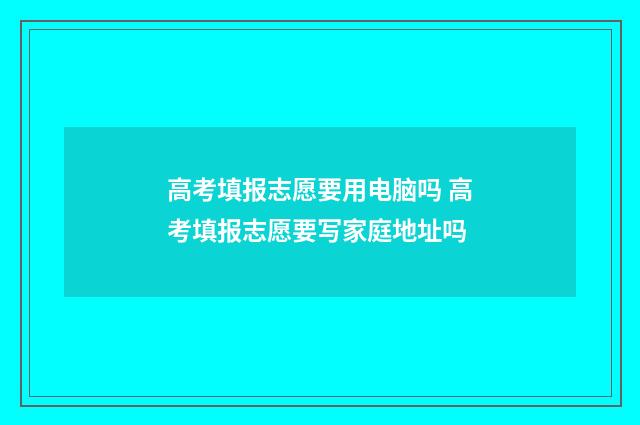 高考填报志愿要用电脑吗 高考填报志愿要写家庭地址吗