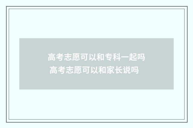 高考志愿可以和专科一起吗 高考志愿可以和家长说吗