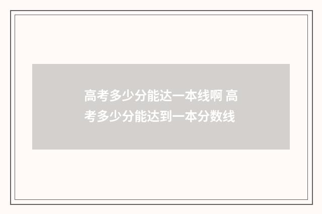 高考多少分能达一本线啊 高考多少分能达到一本分数线