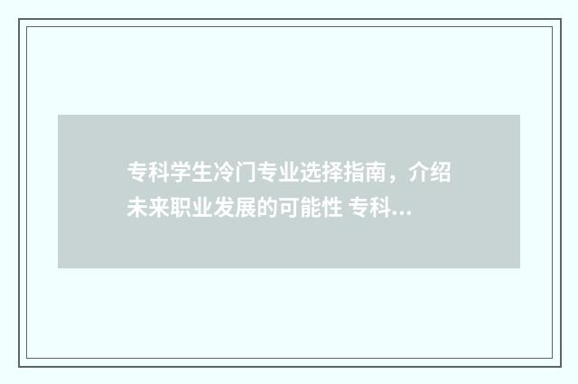 专科学生冷门专业选择指南，介绍未来职业发展的可能性 专科学生冷门专业排行榜
