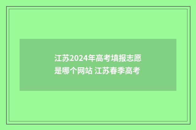 江苏2024年高考填报志愿是哪个网站 江苏春季高考