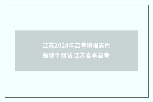 江苏2024年高考填报志愿是哪个网站 江苏春季高考